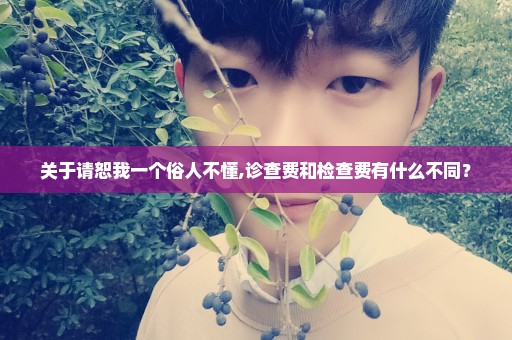 关于请恕我一个俗人不懂,诊查费和检查费有什么不同？