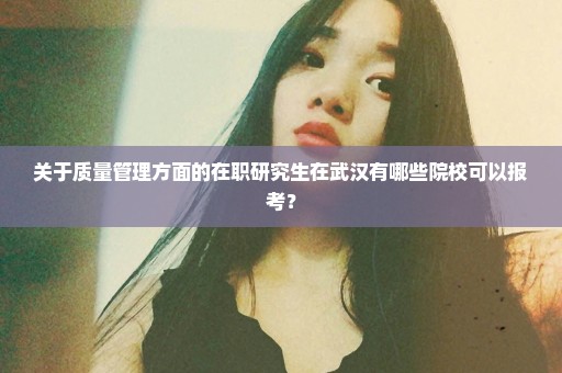 关于质量管理方面的在职研究生在武汉有哪些院校可以报考？
