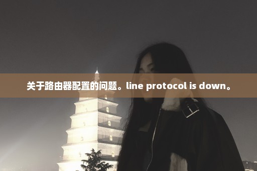 关于路由器配置的问题。line protocol is down。