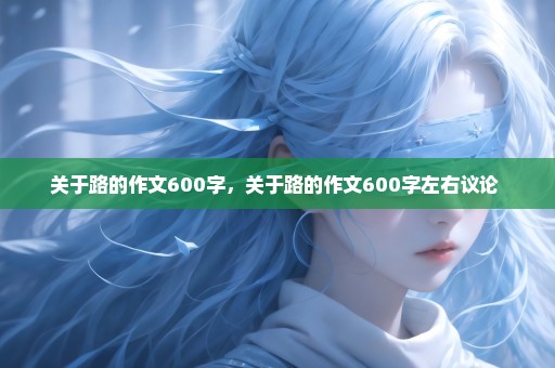 关于路的作文600字，关于路的作文600字左右议论 