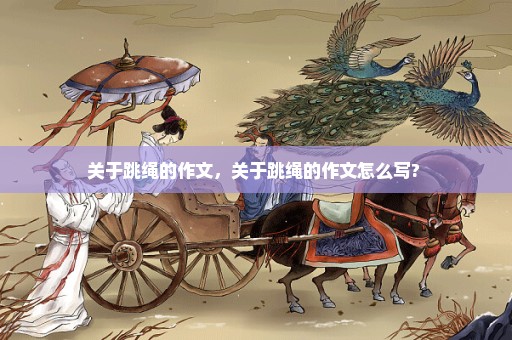 关于跳绳的作文，关于跳绳的作文怎么写? 