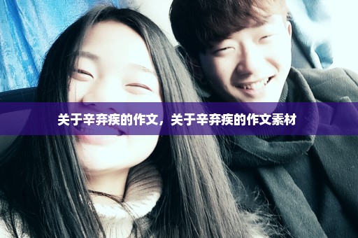 关于辛弃疾的作文，关于辛弃疾的作文素材 