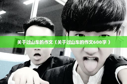 关于过山车的作文（关于过山车的作文600字 ）