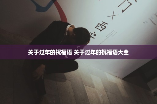 关于过年的祝福语 关于过年的祝福语大全
