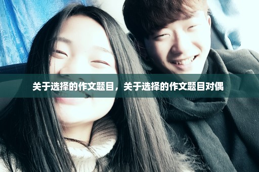 关于选择的作文题目，关于选择的作文题目对偶 