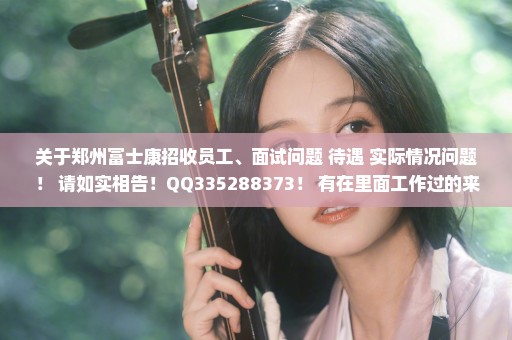 关于郑州富士康招收员工、面试问题 待遇 实际情况问题！ 请如实相告！QQ335288373！ 有在里面工作过的来！