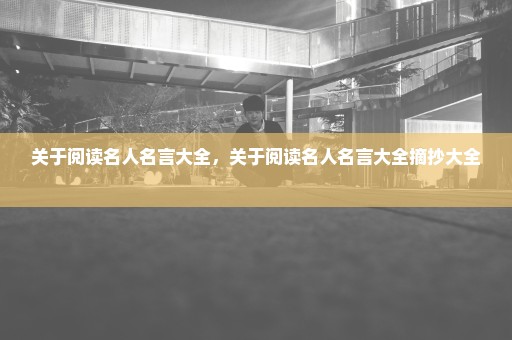 关于阅读名人名言大全，关于阅读名人名言大全摘抄大全 