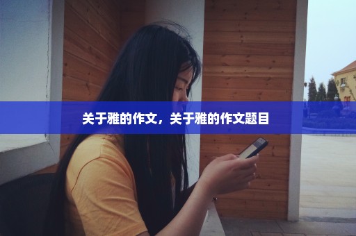 关于雅的作文，关于雅的作文题目 