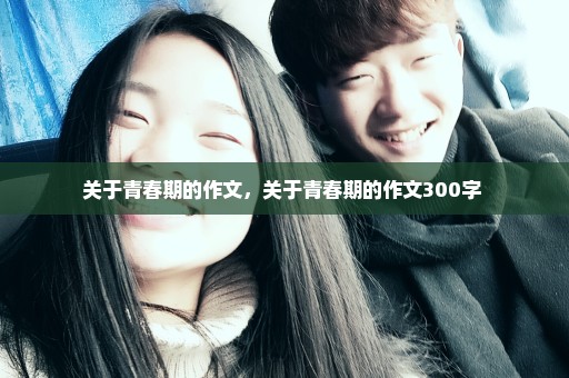 关于青春期的作文，关于青春期的作文300字 