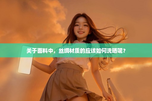 关于面料中，丝绸材质的应该如何洗晒呢？