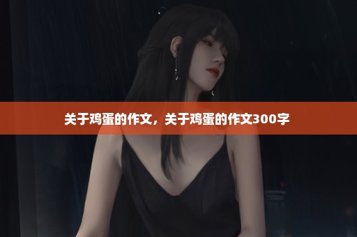 关于鸡蛋的作文，关于鸡蛋的作文300字 