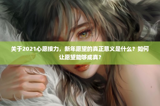 关于2021心愿接力，新年愿望的真正意义是什么？如何让愿望能够成真？