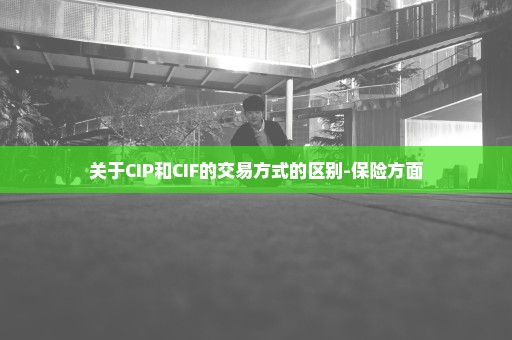关于CIP和CIF的交易方式的区别-保险方面
