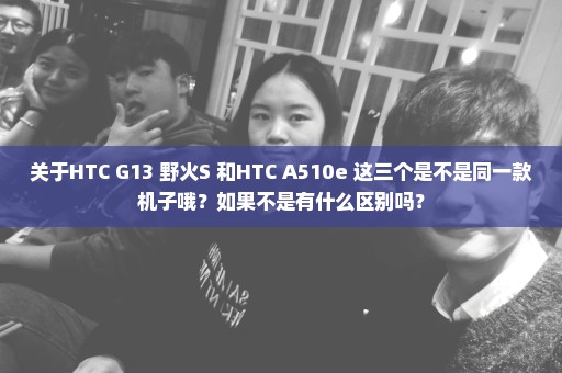 关于HTC G13 野火S 和HTC A510e 这三个是不是同一款机子哦？如果不是有什么区别吗？