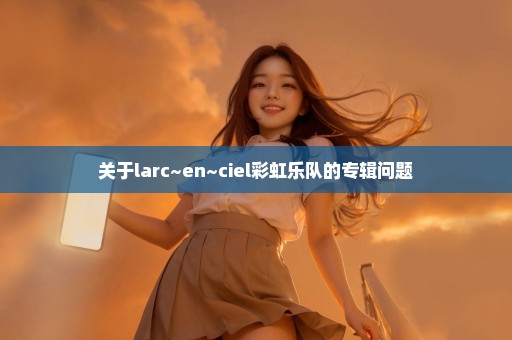 关于larc~en~ciel彩虹乐队的专辑问题