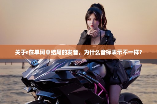 关于r在单词中结尾的发音，为什么音标表示不一样？