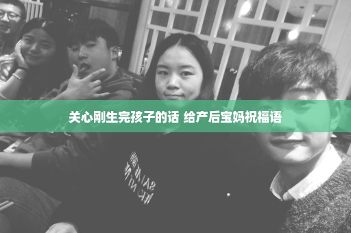 关心刚生完孩子的话 给产后宝妈祝福语