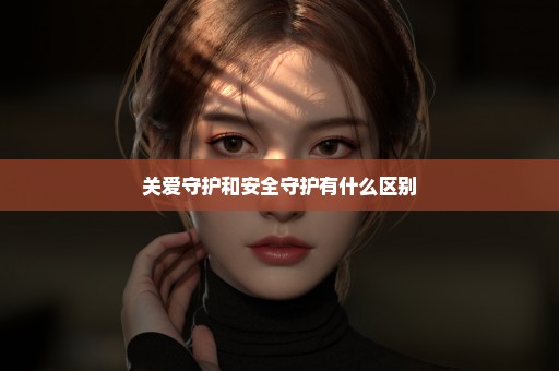关爱守护和安全守护有什么区别