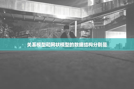 关系模型和网状模型的数据结构分别是