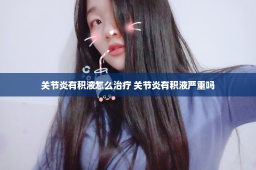 关节炎有积液怎么治疗 关节炎有积液严重吗