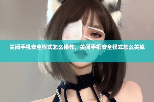 关闭手机安全模式怎么操作，关闭手机安全模式怎么关掉 
