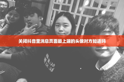关闭抖音里消息页面最上端的头像对方知道吗