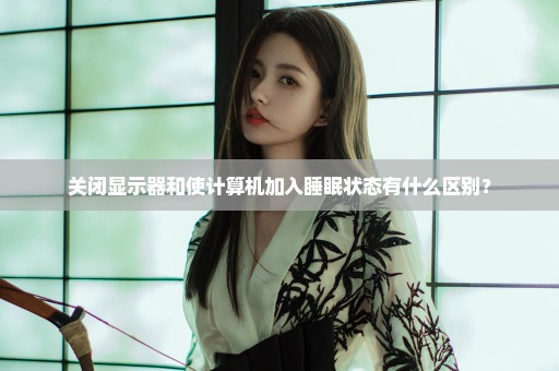 关闭显示器和使计算机加入睡眠状态有什么区别？