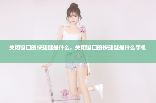 关闭窗口的快捷键是什么，关闭窗口的快捷键是什么手机 
