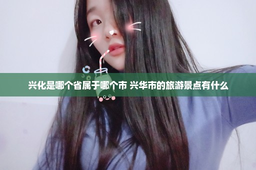 兴化是哪个省属于哪个市 兴华市的旅游景点有什么