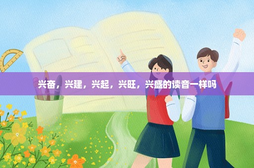 兴奋，兴建，兴起，兴旺，兴盛的读音一样吗