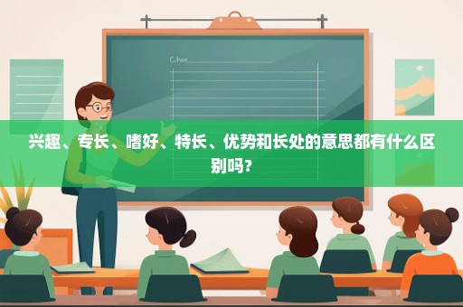 兴趣、专长、嗜好、特长、优势和长处的意思都有什么区别吗？