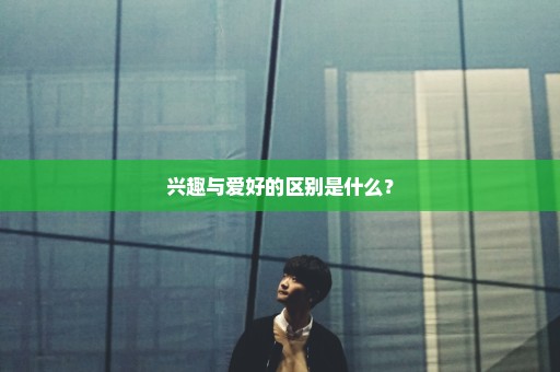 兴趣与爱好的区别是什么？