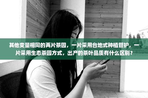 其他变量相同的两片茶园，一片采用台地式种植管护，一片采用生态茶园方式，出产的茶叶品质有什么区别？