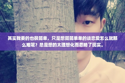 其实我要的也很简单，只是想简简单单的谈恋爱怎么就那么难呢？总是想的太理想化而忽略了现实。