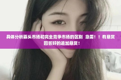具体分析寡头市场和完全竞争市场的区别  急需！！有悬赏  回答好的追加悬赏！