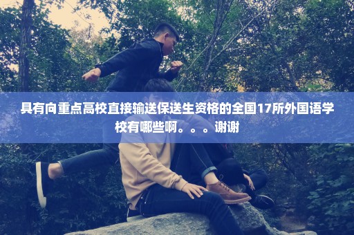 具有向重点高校直接输送保送生资格的全国17所外国语学校有哪些啊。。。谢谢