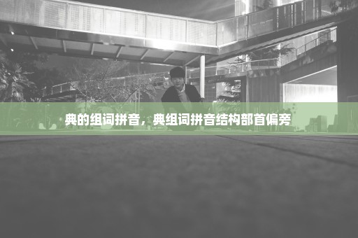 典的组词拼音，典组词拼音结构部首偏旁 
