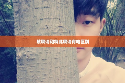 兹聘请和特此聘请有啥区别