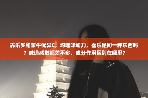 养乐多和蒙牛优异C，均瑶味动力，喜乐是同一种东西吗？味道感觉都差不多，成分作用区别在哪里？