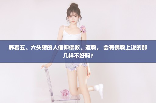 养着五、六头猪的人信仰佛教、道教， 会有佛教上说的那几样不好吗？