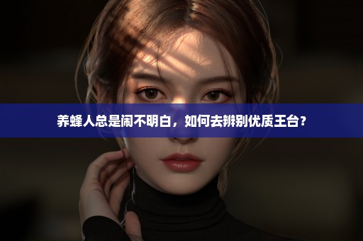 养蜂人总是闹不明白，如何去辨别优质王台？