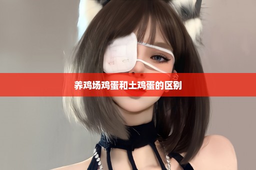 养鸡场鸡蛋和土鸡蛋的区别