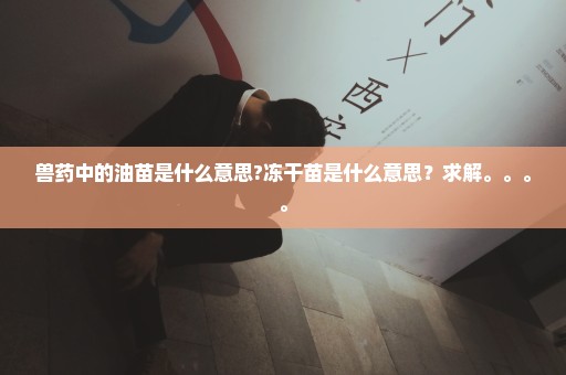 兽药中的油苗是什么意思?冻干苗是什么意思？求解。。。。