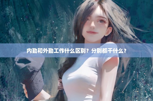内勤和外勤工作什么区别？分别都干什么？