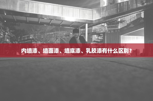 内墙漆、墙面漆、墙底漆、乳胶漆有什么区别？