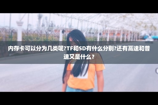 内存卡可以分为几类呢?TF和SD有什么分别?还有高速和普速又是什么？