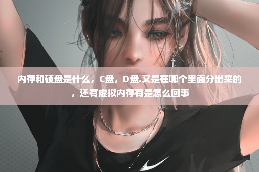 内存和硬盘是什么，C盘，D盘.又是在哪个里面分出来的，还有虚拟内存有是怎么回事