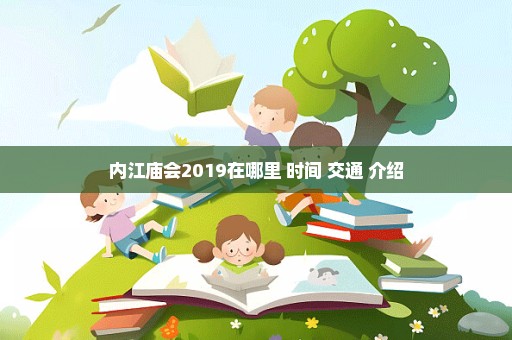内江庙会2019在哪里+时间+交通+介绍