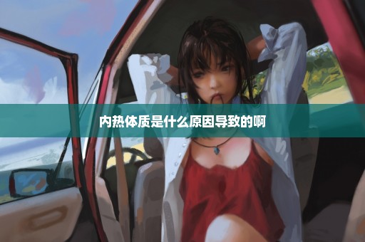 内热体质是什么原因导致的啊