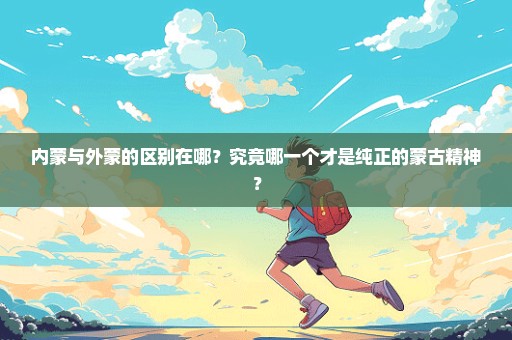 内蒙与外蒙的区别在哪？究竟哪一个才是纯正的蒙古精神？